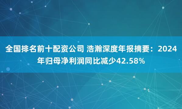 全国排名前十配资公司 浩瀚深度年报摘要：2024年归母净利润同比减少42.58%
