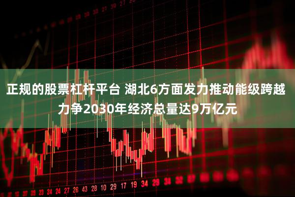 正规的股票杠杆平台 湖北6方面发力推动能级跨越 力争2030年经济总量达9万亿元