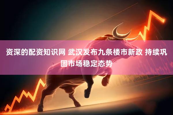 资深的配资知识网 武汉发布九条楼市新政 持续巩固市场稳定态势