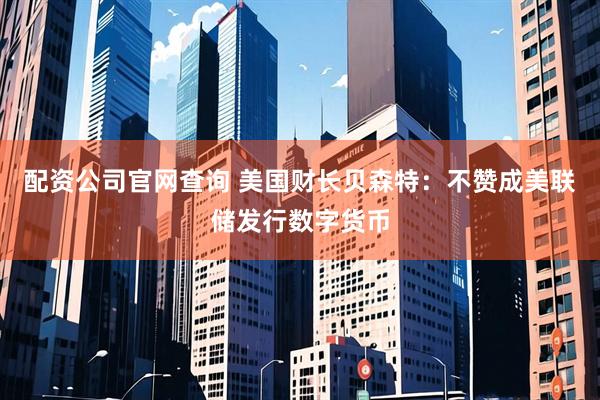 配资公司官网查询 美国财长贝森特：不赞成美联储发行数字货币
