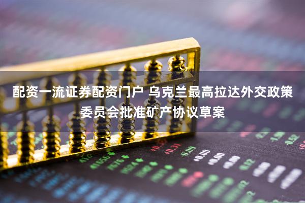 配资一流证券配资门户 乌克兰最高拉达外交政策委员会批准矿产协议草案