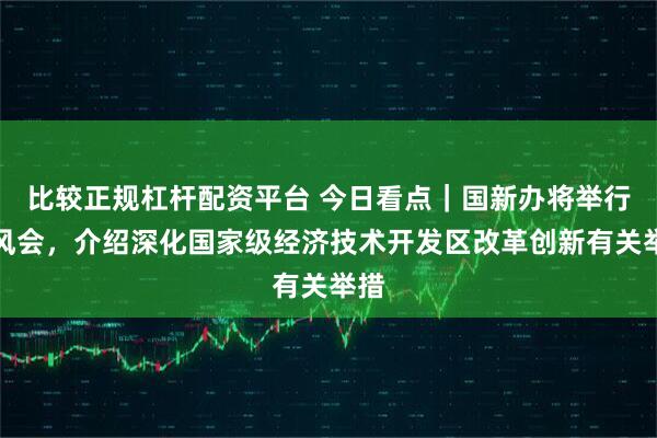 比较正规杠杆配资平台 今日看点｜国新办将举行吹风会，介绍深化国家级经济技术开发区改革创新有关举措