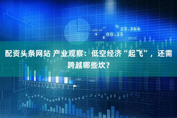 配资头条网站 产业观察：低空经济“起飞”，还需跨越哪些坎？