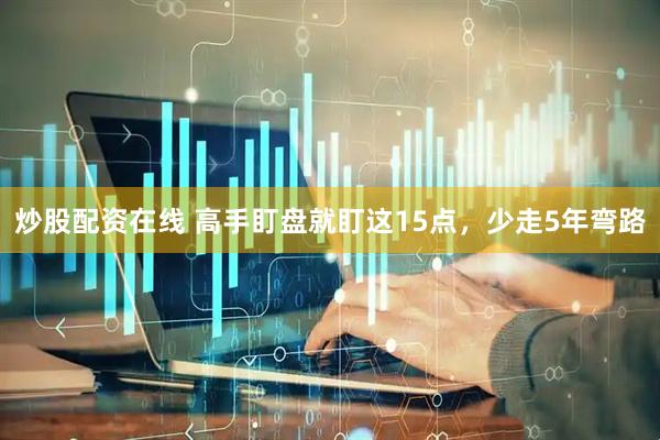 炒股配资在线 高手盯盘就盯这15点，少走5年弯路