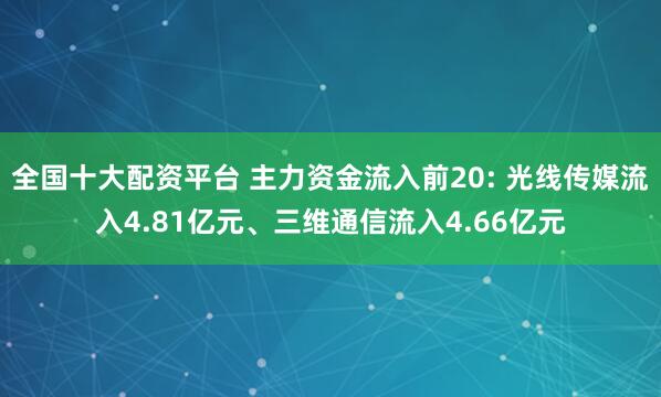 全国十大配资平台 主力资金流入前20: 光线传媒流入4.81亿元、三维通信流入4.66亿元