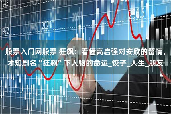 股票入门网股票 狂飙：看懂高启强对安欣的留情，才知剧名“狂飙”下人物的命运_饺子_人生_朋友