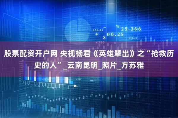 股票配资开户网 央视杨君《英雄辈出》之“抢救历史的人”_云南昆明_照片_方苏雅