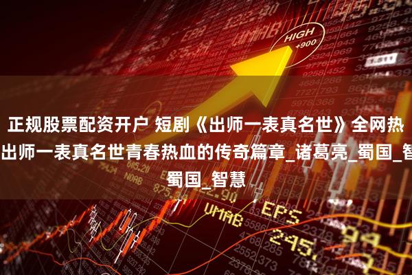 正规股票配资开户 短剧《出师一表真名世》全网热播,出师一表真名世青春热血的传奇篇章_诸葛亮_蜀国_智慧