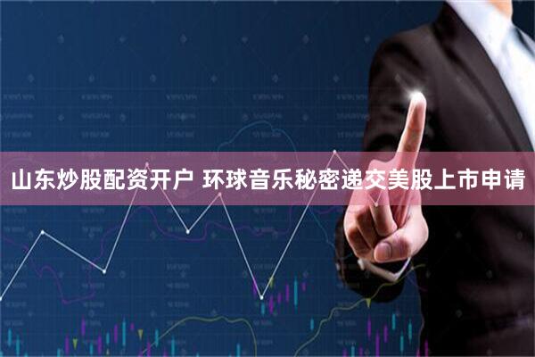 山东炒股配资开户 环球音乐秘密递交美股上市申请