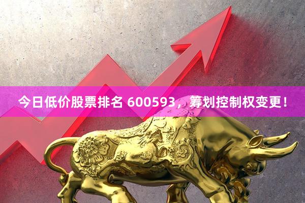 今日低价股票排名 600593，筹划控制权变更！
