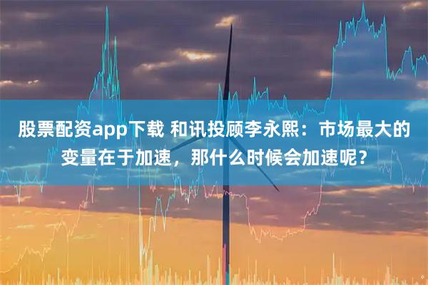 股票配资app下载 和讯投顾李永熙：市场最大的变量在于加速，那什么时候会加速呢？