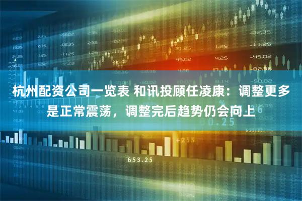 杭州配资公司一览表 和讯投顾任凌康：调整更多是正常震荡，调整完后趋势仍会向上