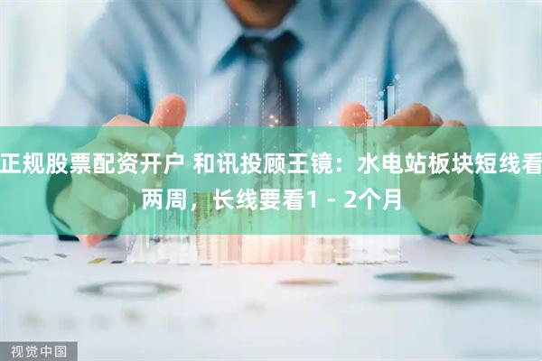 正规股票配资开户 和讯投顾王镜：水电站板块短线看两周，长线要看1 - 2个月