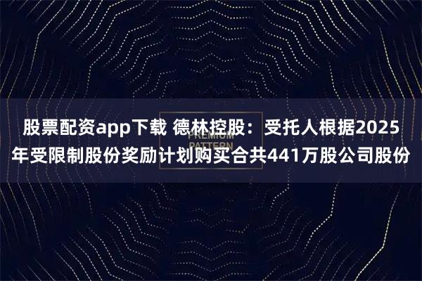 股票配资app下载 德林控股：受托人根据2025年受限制股份奖励计划购买合共441万股公司股份