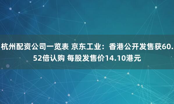 杭州配资公司一览表 京东工业：香港公开发售获60.52倍认购 每股发售价14.10港元
