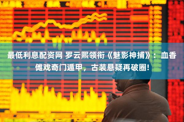 最低利息配资网 罗云熙领衔《魅影神捕》：血香傩戏奇门遁甲，古装悬疑再破圈!